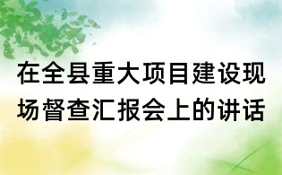 在全县重大项目建设现场督查汇报会上的讲话