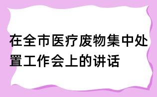 在全市医疗废物集中处置工作会上的讲话