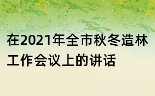 在2021年全市秋冬造林工作会议上的讲话