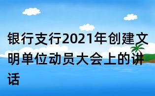 银行支行2021年创建文明单位动员大会上的讲话