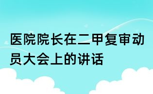 医院院长在二甲复审动员大会上的讲话