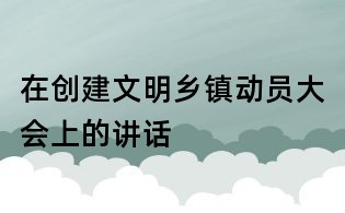 在创建文明乡镇动员大会上的讲话