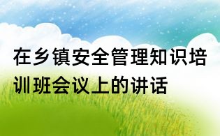在乡镇安全管理知识培训班会议上的讲话