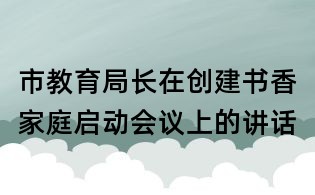 市教育局长在创建书香家庭启动会议上的讲话
