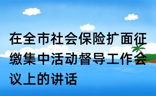 在全市社会保险扩面征缴集中活动督导工作会议上的讲话