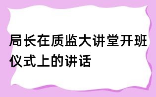 局长在质监大讲堂开班仪式上的讲话