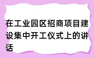 在工业园区招商项目建设集中开工仪式上的讲话