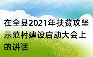 在全县2021年扶贫攻坚示范村建设启动大会上的讲话