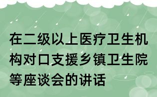 在二级以上医疗卫生机构对口支援乡镇卫生院等座谈会的讲话