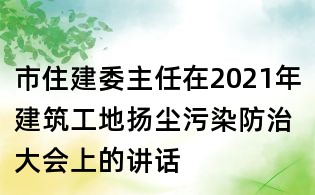 市住建委主任在2021年建筑工地扬尘污染防治大会上的讲话