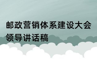 邮政营销体系建设大会领导讲话稿