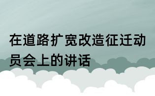 在道路扩宽改造征迁动员会上的讲话