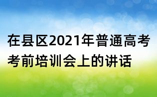 在县区2021年普通高考考前培训会上的讲话