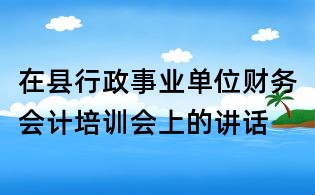 在县行政事业单位财务会计培训会上的讲话