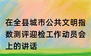在全县城市公共文明指数测评迎检工作动员会上的讲话