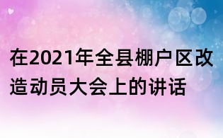 在2021年全县棚户区改造动员大会上的讲话