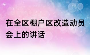 在全区棚户区改造动员会上的讲话