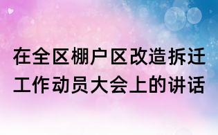 在全区棚户区改造拆迁工作动员大会上的讲话