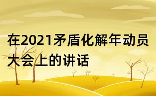 在2021矛盾化解年动员大会上的讲话