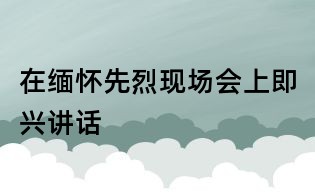 在缅怀先烈现场会上即兴讲话