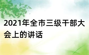 2021年全市三级干部大会上的讲话