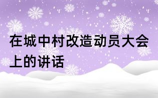 在城中村改造动员大会上的讲话