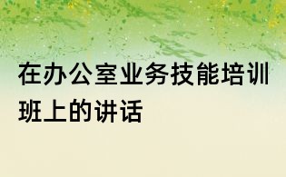 在办公室业务技能培训班上的讲话
