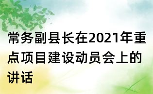 常务副县长在2021年重点项目建设动员会上的讲话
