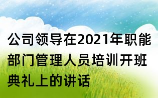 公司领导在2021年职能部门管理人员培训开班典礼上的讲话
