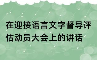 在迎接语言文字督导评估动员大会上的讲话