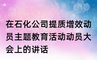 在石化公司提质增效动员主题教育活动动员大会上的讲话