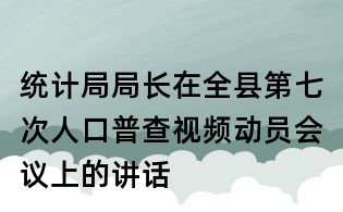 统计局局长在全县第七次人口普查视频动员会议上的讲话
