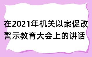在2021年机关以案促改警示教育大会上的讲话