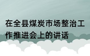 在全县煤炭市场整治工作推进会上的讲话