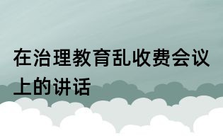 在治理教育乱收费会议上的讲话