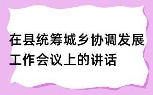 在县统筹城乡协调发展工作会议上的讲话