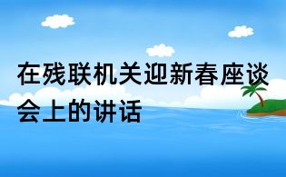 在残联机关迎新春座谈会上的讲话