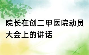 院长在创二甲医院动员大会上的讲话
