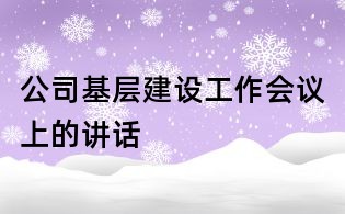 公司基层建设工作会议上的讲话