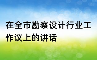 在全市勘察设计行业工作议上的讲话