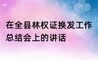 在全县林权证换发工作总结会上的讲话