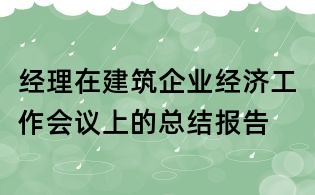 经理在建筑企业经济工作会议上的总结报告