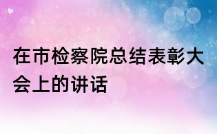 在市检察院总结表彰大会上的讲话