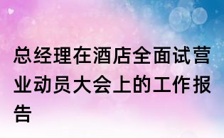 总经理在酒店全面试营业动员大会上的工作报告