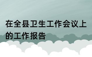 在全县卫生工作会议上的工作报告