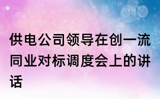 供电公司领导在创一流同业对标调度会上的讲话