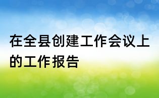 在全县创建工作会议上的工作报告