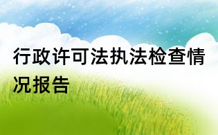 行政许可法执法检查情况报告