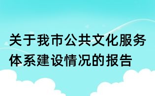 关于我市公共文化服务体系建设情况的报告