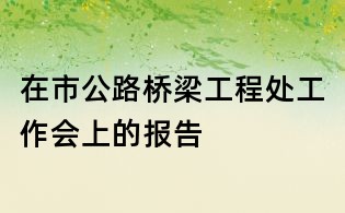 在市公路桥梁工程处工作会上的报告